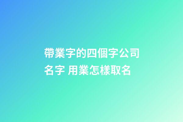 帶業字的四個字公司名字 用業怎樣取名-第1張-公司起名-玄機派